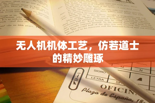 无人机机体工艺，仿若道士的精妙雕琢