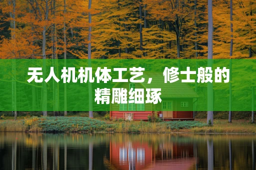 无人机机体工艺，修士般的精雕细琢