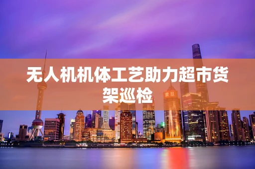 无人机机体工艺助力超市货架巡检
