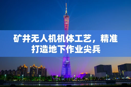 矿井无人机机体工艺，精准打造地下作业尖兵
