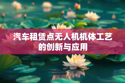 汽车租赁点无人机机体工艺的创新与应用