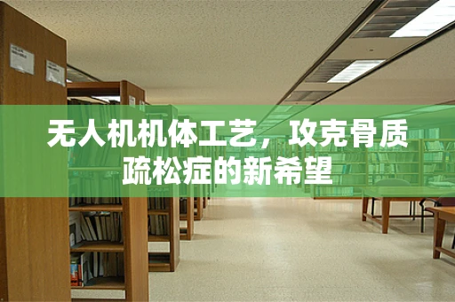 无人机机体工艺，攻克骨质疏松症的新希望