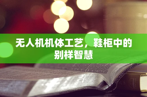 无人机机体工艺，鞋柜中的别样智慧