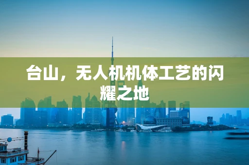 台山，无人机机体工艺的闪耀之地