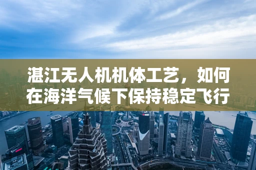 湛江无人机机体工艺，如何在海洋气候下保持稳定飞行？