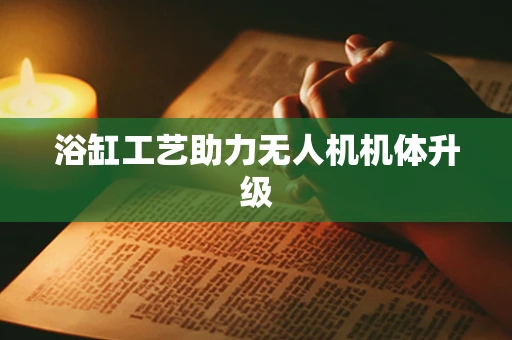 浴缸工艺助力无人机机体升级