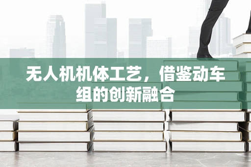 无人机机体工艺，借鉴动车组的创新融合