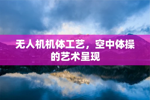 无人机机体工艺，空中体操的艺术呈现