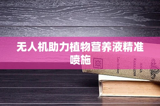无人机助力植物营养液精准喷施