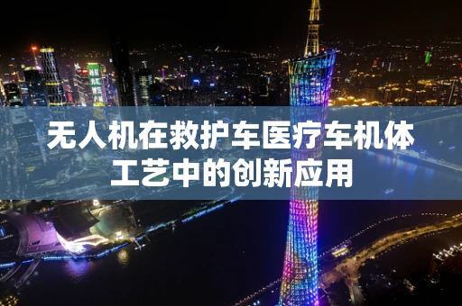 无人机在救护车医疗车机体工艺中的创新应用