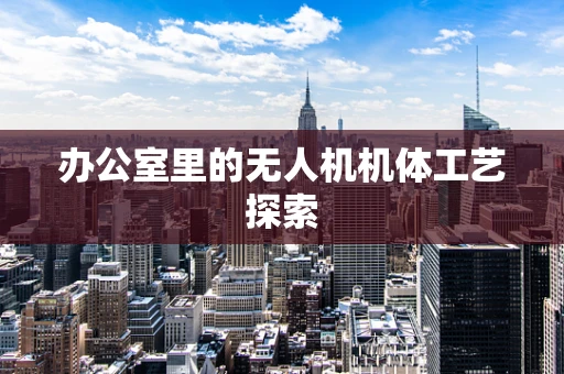办公室里的无人机机体工艺探索