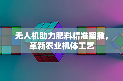 无人机助力肥料精准播撒，革新农业机体工艺