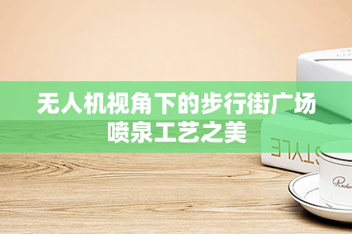 无人机视角下的步行街广场喷泉工艺之美