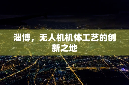 淄博，无人机机体工艺的创新之地