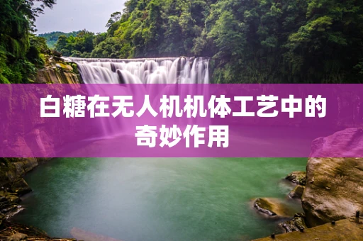 白糖在无人机机体工艺中的奇妙作用
