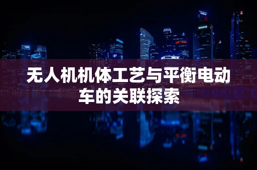 无人机机体工艺与平衡电动车的关联探索