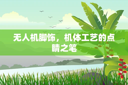 无人机脚饰，机体工艺的点睛之笔