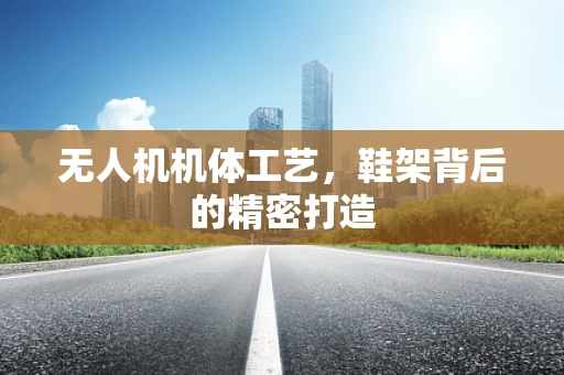 无人机机体工艺，鞋架背后的精密打造