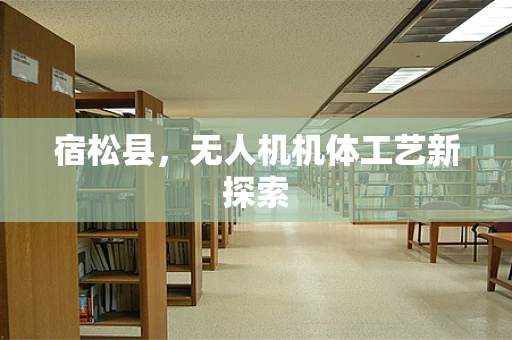 宿松县，无人机机体工艺新探索