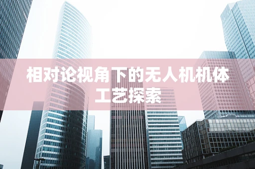 相对论视角下的无人机机体工艺探索