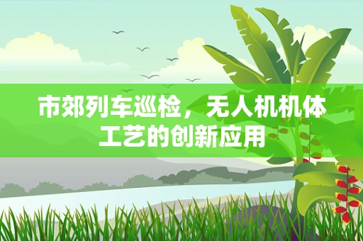 市郊列车巡检，无人机机体工艺的创新应用