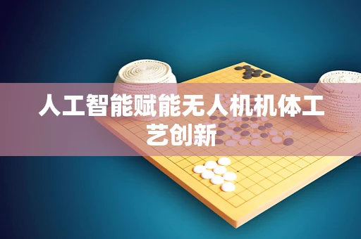 人工智能赋能无人机机体工艺创新