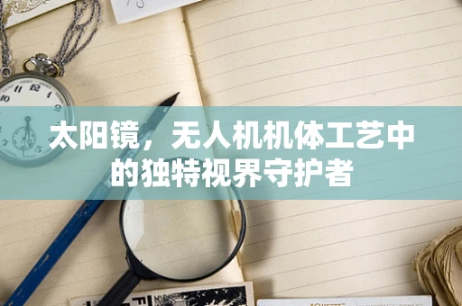 太阳镜，无人机机体工艺中的独特视界守护者
