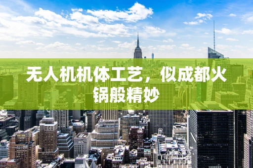 无人机机体工艺，似成都火锅般精妙