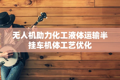 无人机助力化工液体运输半挂车机体工艺优化