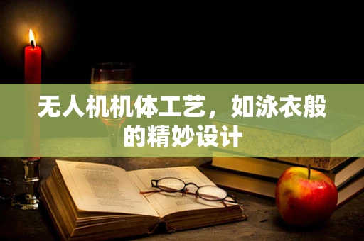 无人机机体工艺，如泳衣般的精妙设计