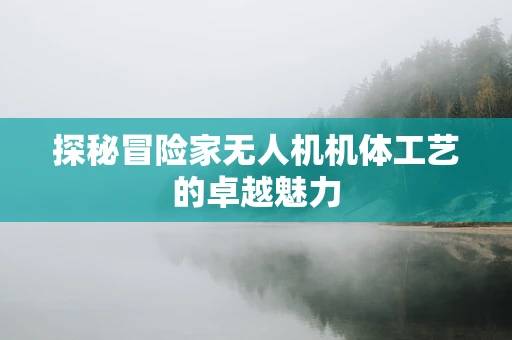 探秘冒险家无人机机体工艺的卓越魅力