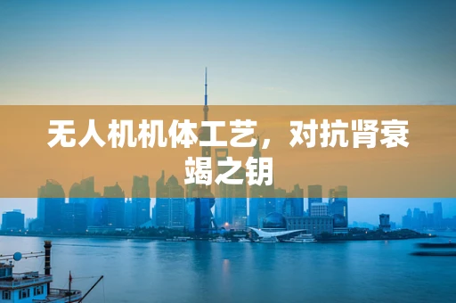 无人机机体工艺，对抗肾衰竭之钥