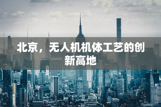 北京，无人机机体工艺的创新高地