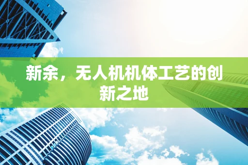 新余，无人机机体工艺的创新之地