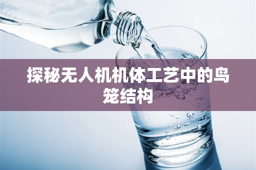 探秘无人机机体工艺中的鸟笼结构