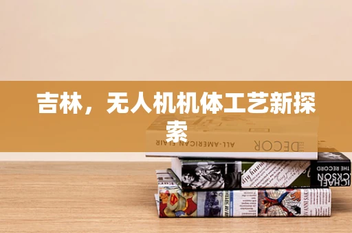 吉林，无人机机体工艺新探索