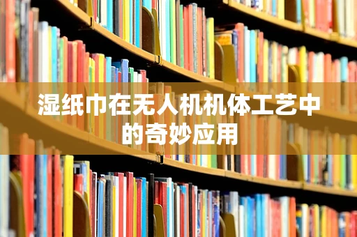 湿纸巾在无人机机体工艺中的奇妙应用