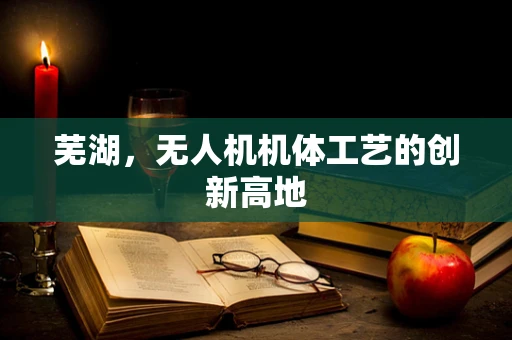 芜湖，无人机机体工艺的创新高地