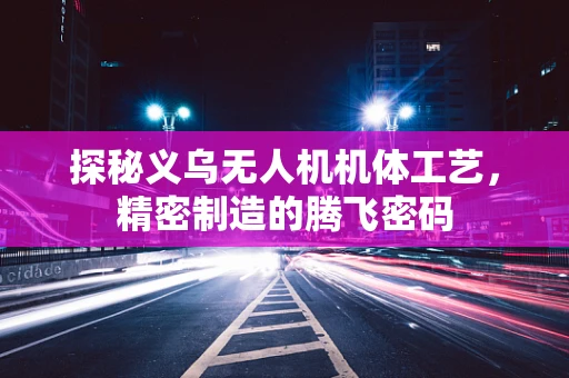 探秘义乌无人机机体工艺，精密制造的腾飞密码