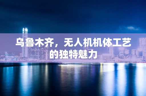 乌鲁木齐，无人机机体工艺的独特魅力