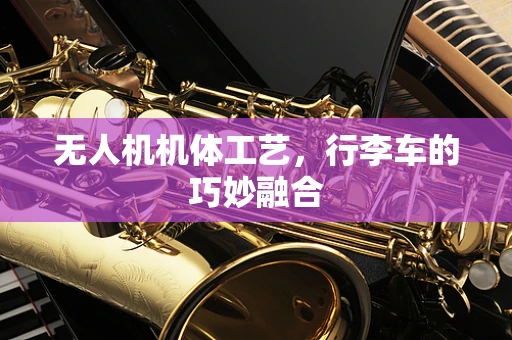 无人机机体工艺，行李车的巧妙融合