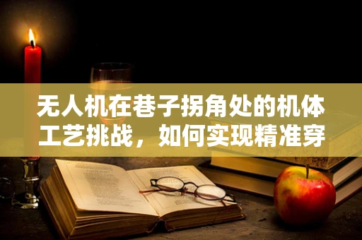 无人机在巷子拐角处的机体工艺挑战，如何实现精准穿越？