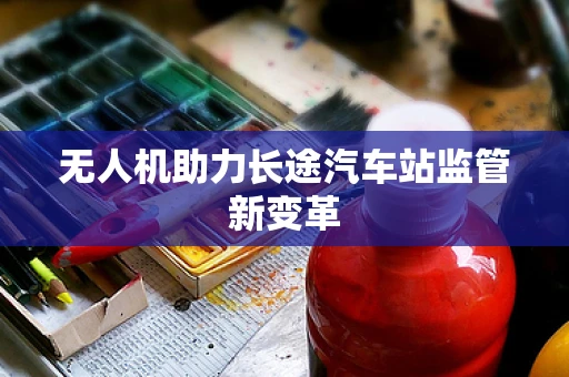 无人机助力长途汽车站监管新变革