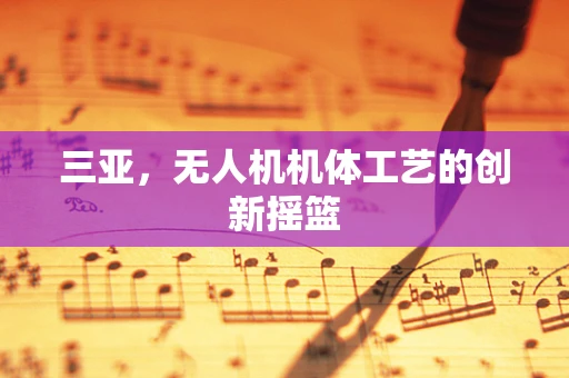 三亚，无人机机体工艺的创新摇篮