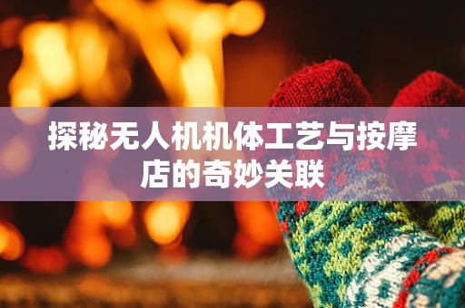 探秘无人机机体工艺与按摩店的奇妙关联