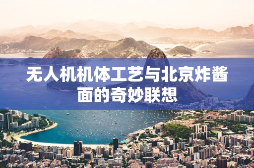 无人机机体工艺与北京炸酱面的奇妙联想