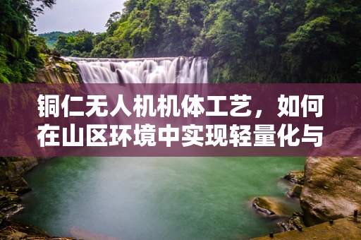 铜仁无人机机体工艺，如何在山区环境中实现轻量化与耐用性的完美平衡？