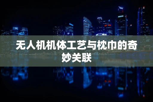 无人机机体工艺与枕巾的奇妙关联