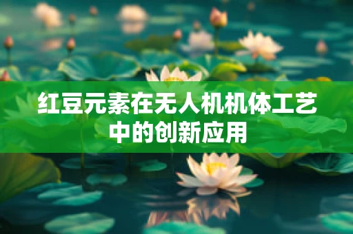 红豆元素在无人机机体工艺中的创新应用