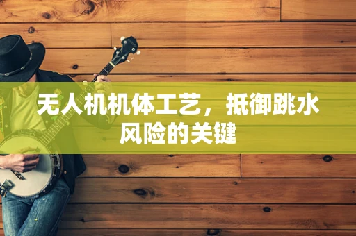 无人机机体工艺，抵御跳水风险的关键